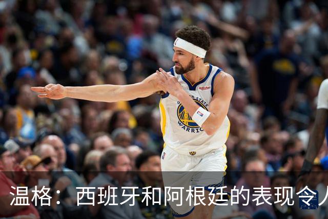 温格：西班牙和阿根廷的表现令人赞叹，前者胜在技术后者赢在精神